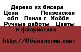 Дерево из бисера › Цена ­ 1 000 - Пензенская обл., Пенза г. Хобби. Ручные работы » Цветы и флористика   